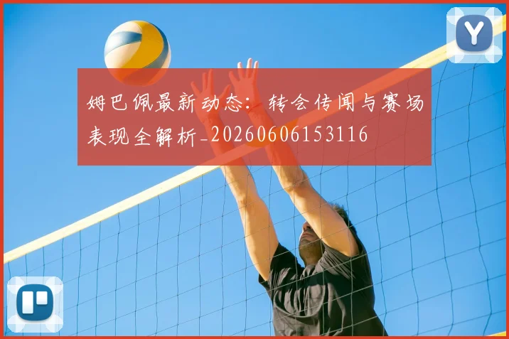 姆巴佩最新动态：转会传闻与赛场表现全解析_20260606153116