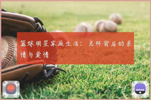 篮球明星家庭生活:光环背后的亲情与爱情