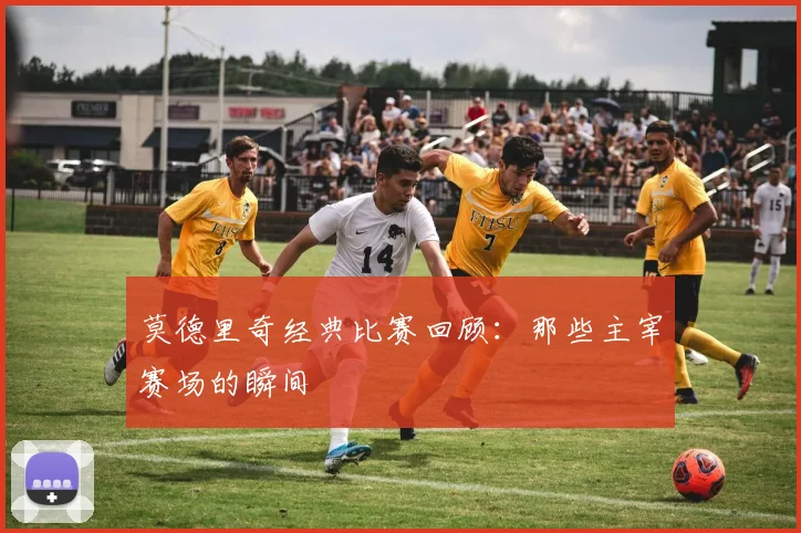 莫德里奇经典比赛回顾:那些主宰赛场的瞬间