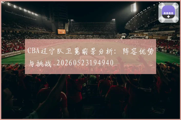 CBA辽宁队卫冕前景分析：阵容优势与挑战_20260523194940