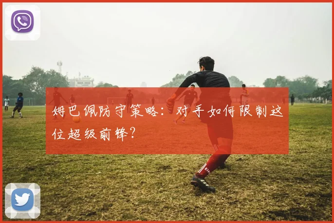 姆巴佩防守策略：对手如何限制这位超级前锋？
