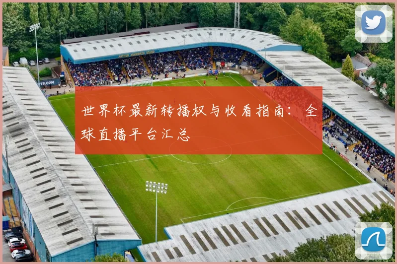 世界杯最新转播权与收看指南：全球直播平台汇总
