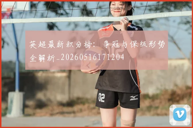 英超最新积分榜：争冠与保级形势全解析_20260516171204