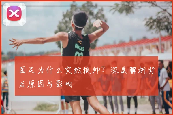 国足为什么突然换帅？深度解析背后原因与影响