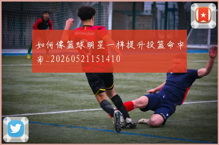 如何像篮球明星一样提升投篮命中率_20260521151410
