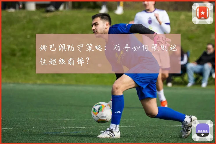 姆巴佩防守策略:对手如何限制这位超级前锋?