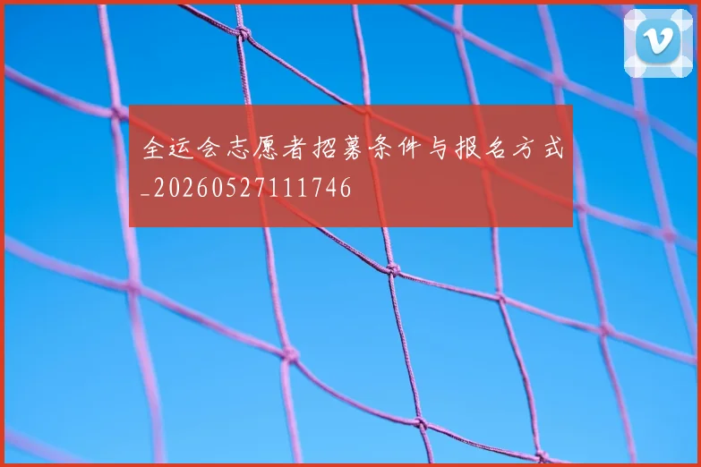 全运会志愿者招募条件与报名方式_20260527111746
