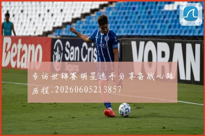 专访世锦赛明星选手分享备战心路历程_20260605213857