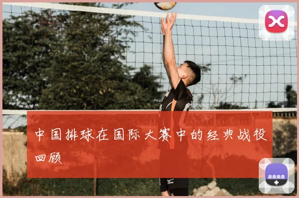 中国排球在国际大赛中的经典战役回顾