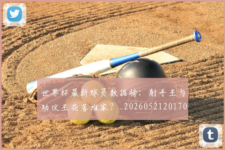 世界杯最新球员数据榜：射手王与助攻王花落谁家？_20260521201701