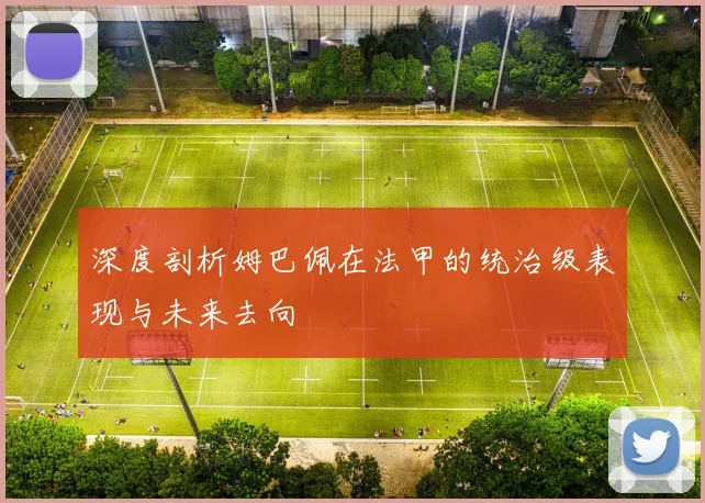 深度剖析姆巴佩在法甲的统治级表现与未来去向