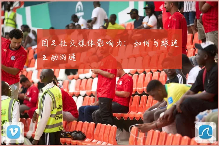 国足社交媒体影响力:如何与球迷互动沟通